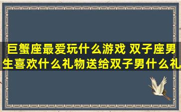 巨蟹座最爱玩什么游戏 双子座男生喜欢什么礼物送给双子男什么礼物最好